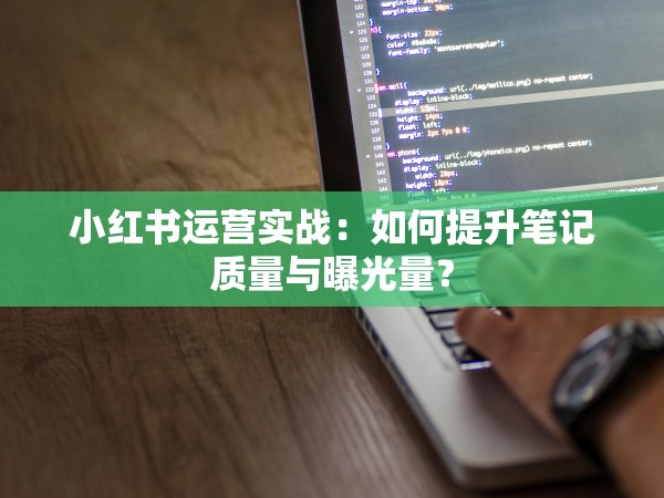 51约茶app亚洲日韩 小红书运营实战：如何提升笔记质量与曝光量？