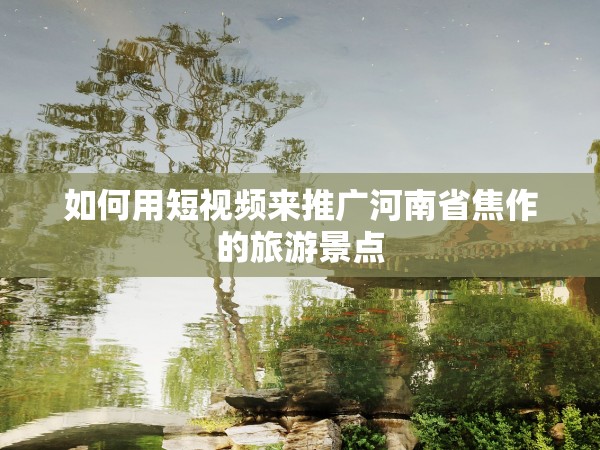 51约茶app国 产一区二区久久 如何用短视频来推广河南省焦作的旅游景点