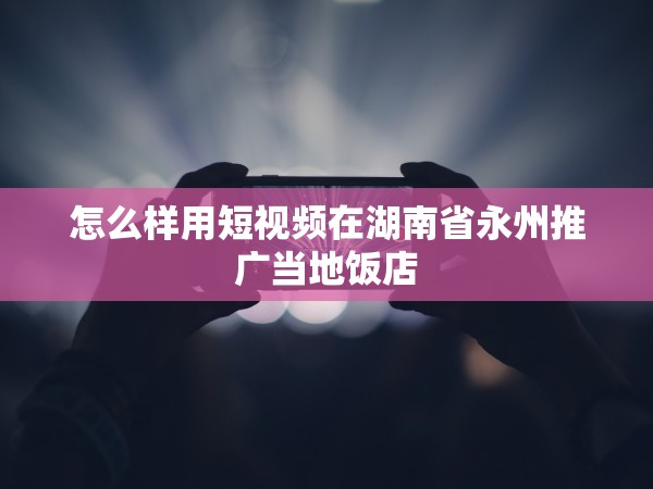 51约茶app福利社入口 怎么样用短视频在湖南省永州推广当地饭店