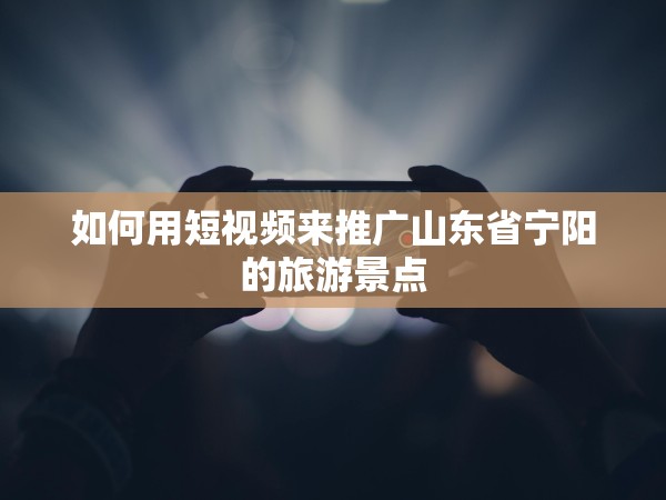 51约茶app影视app 如何用短视频来推广山东省宁阳的旅游景点