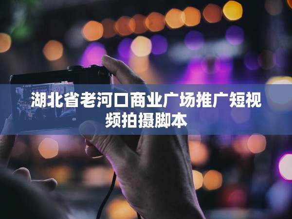 51约茶app影视app 湖北省老河口商业广场推广短视频拍摄脚本