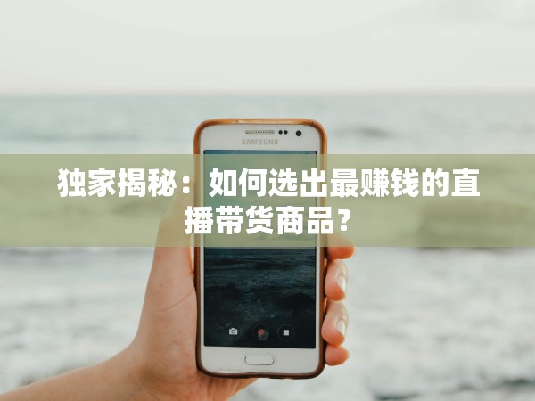 51约茶app影视app 独家揭秘：如何选出最赚钱的直播带货商品？